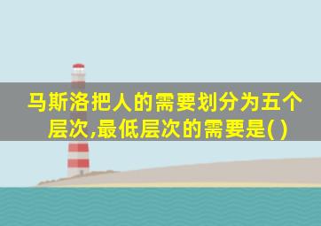 马斯洛把人的需要划分为五个层次,最低层次的需要是( )